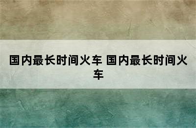 国内最长时间火车 国内最长时间火车